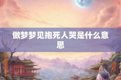 做梦梦见抱死人哭是什么意思