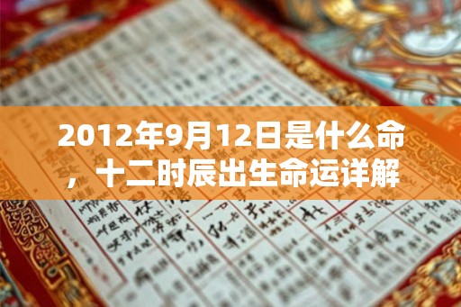 2012年9月12日是什么命,十二时辰出生命运详解 2012年9月12日是什么命,十二时辰出生命运详解