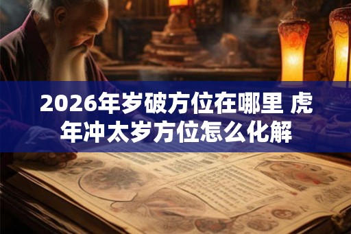 2026年岁破方位在哪里 虎年冲太岁方位怎么化解 2026年岁破方位在哪里 虎年冲太岁方位怎么化解