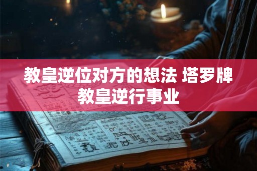 教皇逆位对方的想法 塔罗牌教皇逆行事业 教皇逆位对方的想法 塔罗牌教皇逆行事业