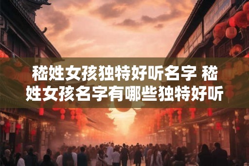 嵇姓女孩独特好听名字 嵇姓女孩名字有哪些独特好听的