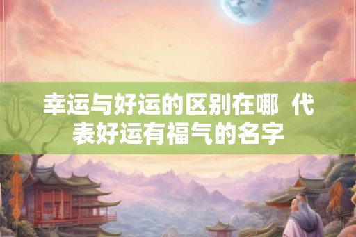 幸运与好运的区别在哪  代表好运有福气的名字