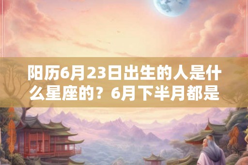 阳历6月23日出生的人是什么星座的？6月下半月都是一个星座吗？