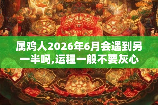 属鸡人2026年6月会遇到另一半吗,运程一般不要灰心