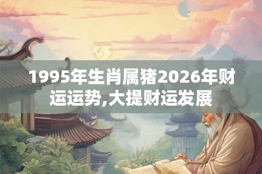 1995年生肖属猪2026年财运运势,大提财运发展 1995年生肖属猪2026年财运运势,大提财运发展