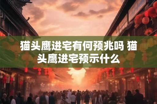 猫头鹰进宅有何预兆吗 猫头鹰进宅预示什么