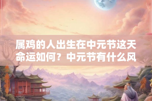 属鸡的人出生在中元节这天命运如何？中元节有什么风俗？
