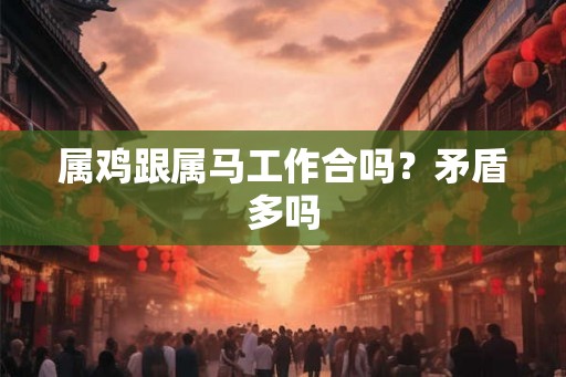 属鸡跟属马工作合吗？矛盾多吗