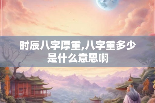 时辰八字厚重,八字重多少是什么意思啊