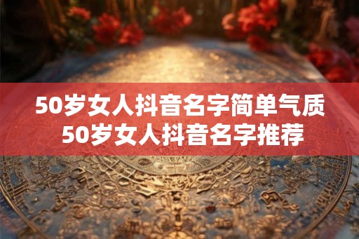 50岁女人抖音名字简单气质 50岁女人抖音名字推荐