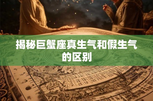 揭秘巨蟹座真生气和假生气的区别