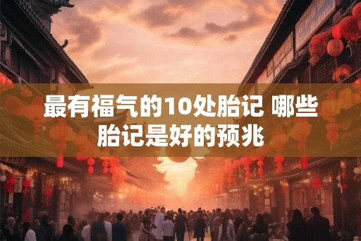 最有福气的10处胎记 哪些胎记是好的预兆