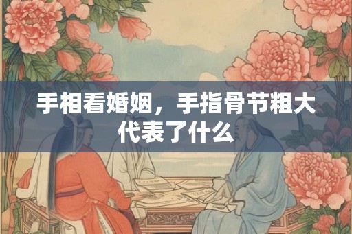 手相看婚姻，手指骨节粗大代表了什么