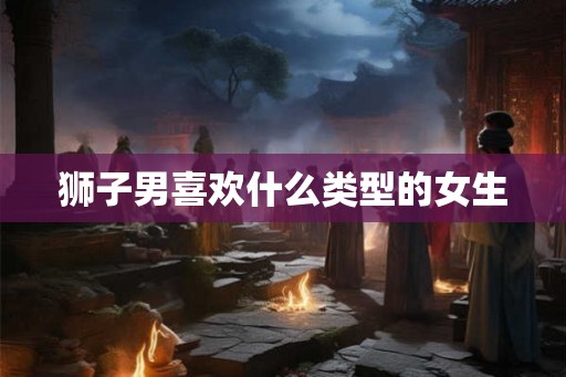 狮子男喜欢什么类型的女生