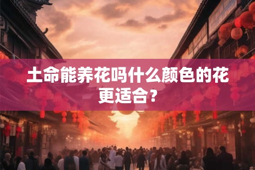 土命能养花吗什么颜色的花更适合? 土命能养花吗什么颜色的花更适合?