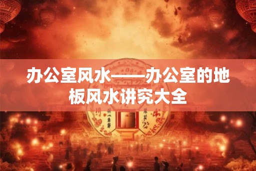 办公室风水——办公室的地板风水讲究大全