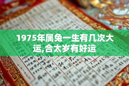 1975年属兔一生有几次大运,合太岁有好运 1975年属兔一生有几次大运,合太岁有好运