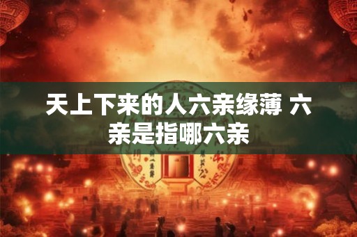 天上下来的人六亲缘薄 六亲是指哪六亲