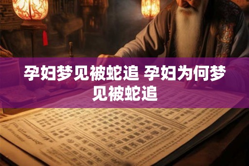 孕妇梦见被蛇追 孕妇为何梦见被蛇追
