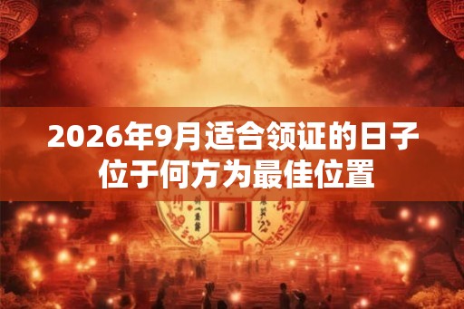 2026年9月适合领证的日子 位于何方为最佳位置