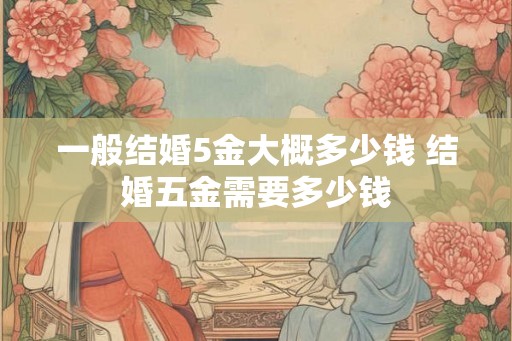 一般结婚5金大概多少钱 结婚五金需要多少钱