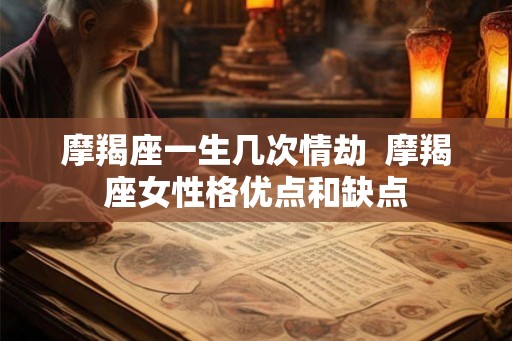摩羯座一生几次情劫  摩羯座女性格优点和缺点