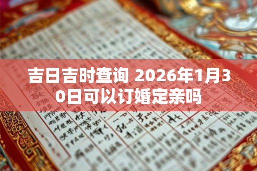 吉日吉时查询 2026年1月30日可以订婚定亲吗 吉日吉时查询 2026年1月30日可以订婚定亲吗