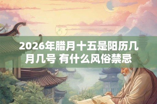 2026年腊月十五是阳历几月几号 有什么风俗禁忌 2026年腊月十五是阳历几月几号 有什么风俗禁忌