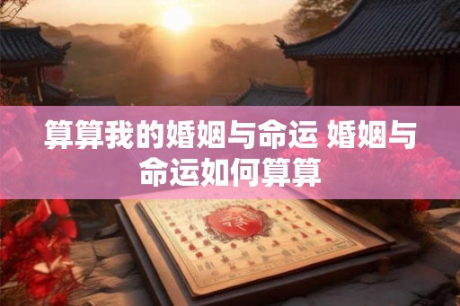 算算我的婚姻与命运 婚姻与命运如何算算 算算我的婚姻与命运 婚姻与命运如何算算