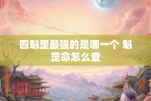 四魁罡最强的是哪一个 魁罡命怎么查 四魁罡最强的是哪一个 魁罡命怎么查