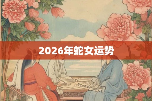 2026年蛇女运势 2026年蛇女运势