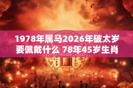 1978年属马2026年破太岁要佩戴什么 78年45岁生肖马犯太岁怎么化解