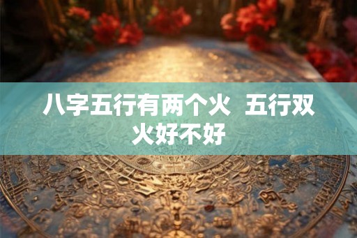 八字五行有两个火  五行双火好不好