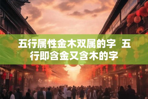 五行属性金木双属的字  五行即含金又含木的字