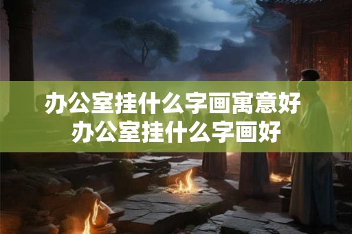 办公室挂什么字画寓意好 办公室挂什么字画好 办公室挂什么字画寓意好 办公室挂什么字画好