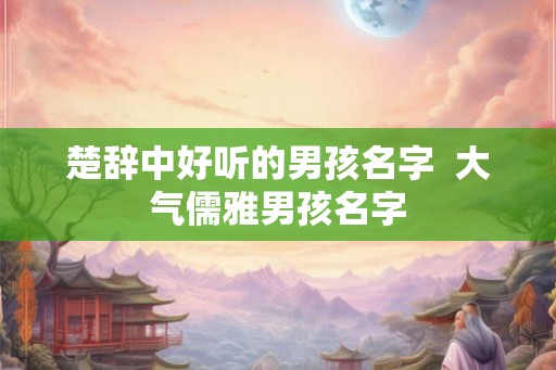 楚辞中好听的男孩名字  大气儒雅男孩名字