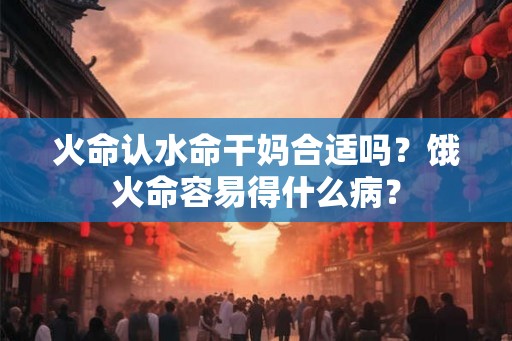 火命认水命干妈合适吗？饿火命容易得什么病？