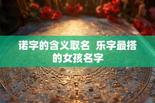 诺字的含义取名  乐字最搭的女孩名字