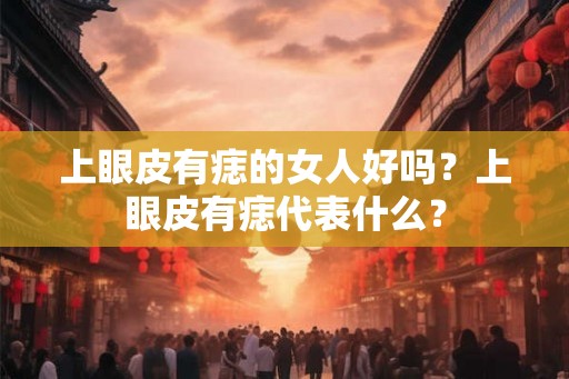 上眼皮有痣的女人好吗？上眼皮有痣代表什么？