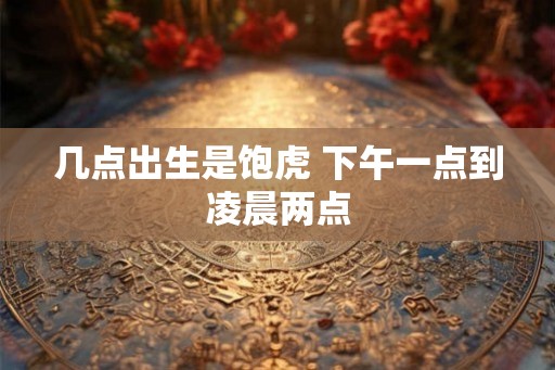 几点出生是饱虎 下午一点到凌晨两点