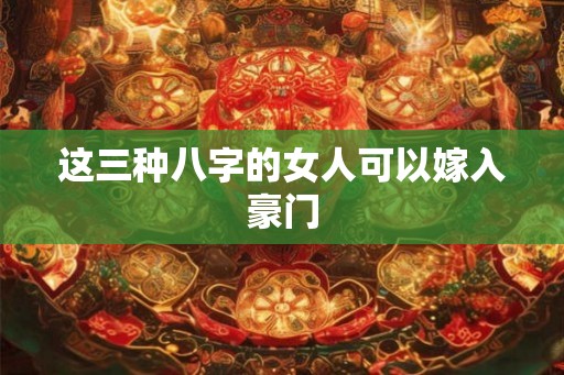 这三种八字的女人可以嫁入豪门