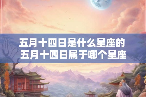 五月十四日是什么星座的 五月十四日属于哪个星座