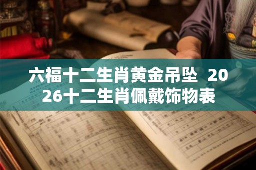 六福十二生肖黄金吊坠  2026十二生肖佩戴饰物表
