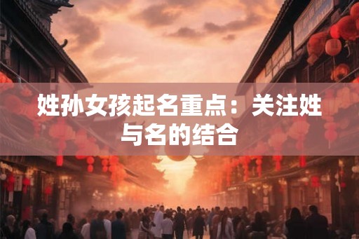 姓孙女孩起名重点：关注姓与名的结合