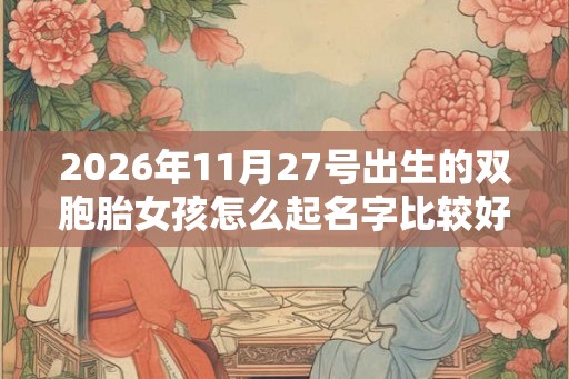 2026年11月27号出生的双胞胎女孩怎么起名字比较好,五行属什么? 2026年11月27号出生的双胞胎女孩怎么起名字比较好,五行属什么?