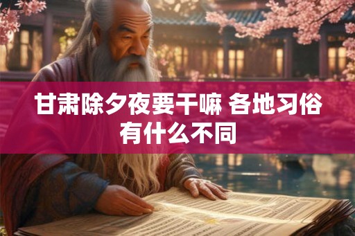 甘肃除夕夜要干嘛 各地习俗有什么不同 甘肃除夕夜要干嘛 各地习俗有什么不同