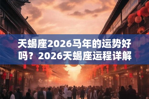 天蝎座2026马年的运势好吗?2026天蝎座运程详解 天蝎座2026马年的运势好吗?2026天蝎座运程详解
