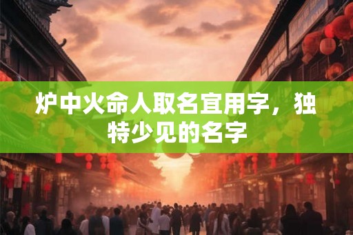 炉中火命人取名宜用字，独特少见的名字