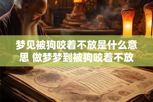 梦见被狗咬着不放是什么意思 做梦梦到被狗咬着不放好不好 梦见被狗咬着不放是什么意思 做梦梦到被狗咬着不放好不好