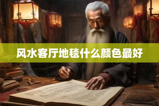 风水客厅地毯什么颜色最好 风水客厅地毯什么颜色最好